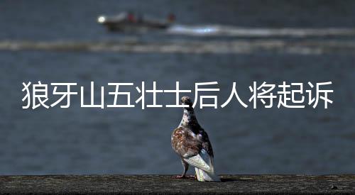 狼牙山五壯士后人將起訴《炎黃春秋》前主編