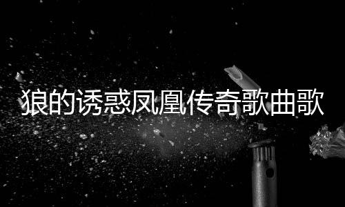 狼的誘惑鳳凰傳奇歌曲歌詞（狼的誘惑鳳凰傳奇歌詞）