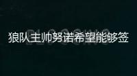 狼隊主帥努諾希望能夠簽下委內瑞拉前鋒龍東