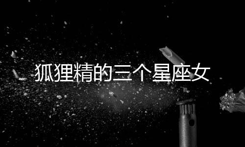 狐貍精的三個星座女