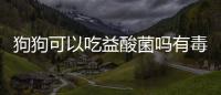 狗狗可以吃益酸菌嗎有毒嗎？狗狗能吃益生菌嘛