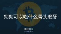 狗狗可以吃什么骨頭磨牙？狗狗可以吃什么骨頭好