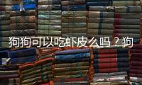 狗狗可以吃蝦皮么嗎？狗狗可以吃蝦皮么嘛