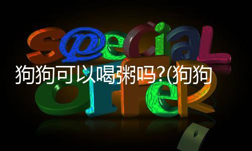 狗狗可以喝粥嗎?(狗狗可以喝羊奶嗎?)