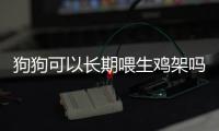 狗狗可以長期喂生雞架嗎為什么(狗長期吃生雞架好嗎)