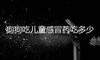 狗狗吃兒童感冒藥吃多少(狗狗吃兒童感冒藥用量)