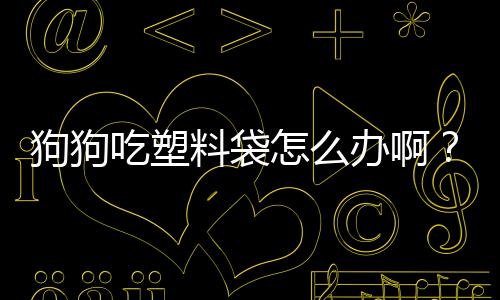 狗狗吃塑料袋怎么辦??？狗狗吃塑料袋怎么回事