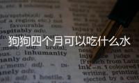 狗狗四個月可以吃什么水果好？四個月的狗狗可以吃哪些水果