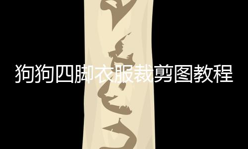 狗狗四腳衣服裁剪圖教程  狗狗四腳衣服裁剪圖樣