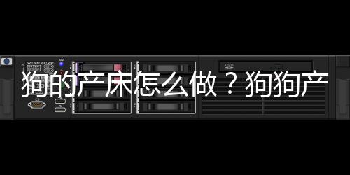 狗的產(chǎn)床怎么做？狗狗產(chǎn)床尺寸設(shè)計(jì)圖與材料