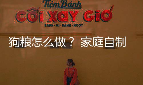 狗糧怎么做？ 家庭自制狗糧怎么做