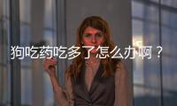 狗吃藥吃多了怎么辦啊？狗狗吃藥吃多了怎么辦