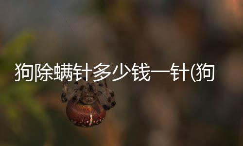 狗除螨針多少錢一針(狗除螨針多少錢一只)