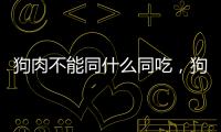 狗肉不能同什么同吃，狗肉不能和什么一起吃，吃狗肉有什么禁忌