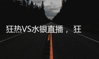 狂熱VS水銀直播， 狂熱隊表現不佳，水銀隊有望奪得勝利!