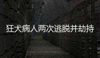 狂犬病人兩次逃脫并劫持人質咬傷民警