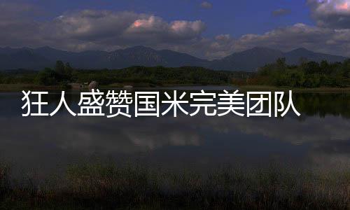 狂人盛贊國(guó)米完美團(tuán)隊(duì) 坎比辭舊迎新力挺貝帥