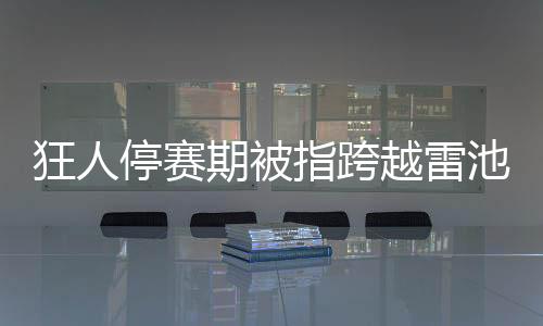 狂人停賽期被指跨越雷池 藍(lán)黑軍團(tuán)恐遭追加處罰