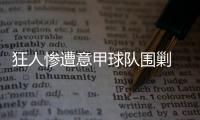 狂人慘遭意甲球隊圍剿 好事人煽風點火湊熱鬧