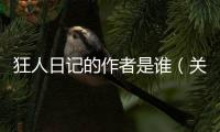 狂人日記的作者是誰（關于狂人日記的作者是誰的基本情況說明介紹）