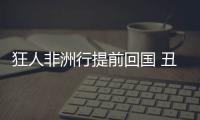狂人非洲行提前回國 丑聞接連不斷引發眾怒