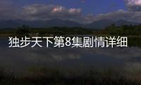 獨(dú)步天下第8集劇情詳細(xì)介紹