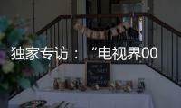 獨家專訪：“電視界007”是如何打動人心的