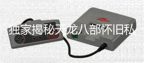 獨家揭秘天龍八部懷舊私服哪里下載？資深玩家?guī)愦┰綍r光之門！