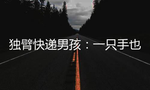 獨(dú)臂快遞男孩：一只手也能撐起美好的未來(lái)