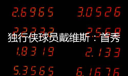 獨行俠球員戴維斯：首秀確實急了點 應該更謹慎些