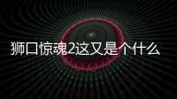 獅口驚魂2這又是個什么梗?