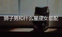 獅子男和什么星座女最配 獅子男和什么星座女最合適