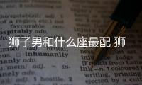 獅子男和什么座最配 獅子男和什么座最配