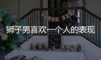 獅子男喜歡一個人的表現(xiàn)準(zhǔn)到爆 獅子男喜歡一個人的表現(xiàn)
