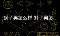 獅子男怎么樣 獅子男怎么樣