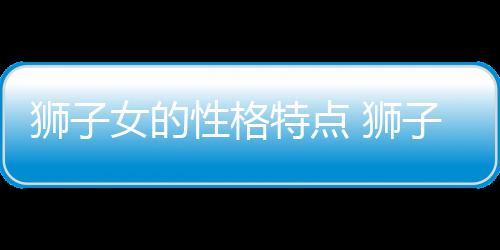 獅子女的性格特點 獅子女的性格