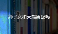 獅子女和天蝎男配嗎