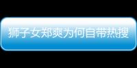 獅子女鄭爽為何自帶熱搜體質？
