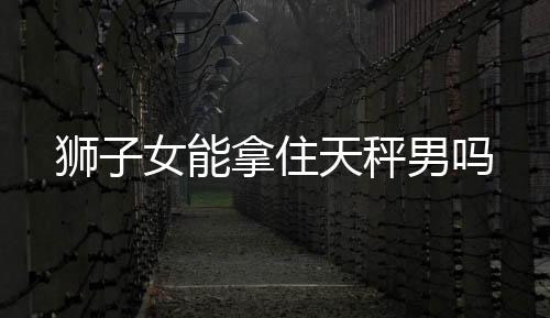 獅子女能拿住天秤男嗎