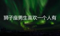 獅子座男生喜歡一個(gè)人有什么表現(xiàn)