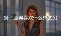 獅子座男喜歡什么樣的另一半 獅子座男喜歡哪種女生
