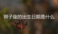 獅子座的出生日期是什么時候 獅子座出生日期