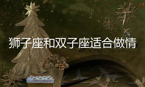 獅子座和雙子座適合做情侶嗎 獅子座跟雙子座配不配做情侶