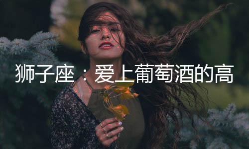 獅子座：愛上葡萄酒的高貴優(yōu)雅