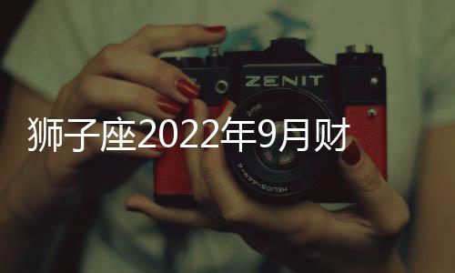 獅子座2022年9月財富運勢如何 2022年9月獅子座財富運勢詳解
