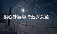 狠心外婆虐待五歲女童  導致其身上傷痕累累