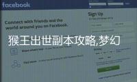 猴王出世副本攻略,夢幻西游猴王出世副本怎么完成？