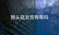 猴頭菇發(fā)苦有毒嗎