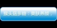 猴頭菇多糖：美膚養顏，提升免疫力！