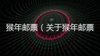 猴年郵票（關于猴年郵票的基本情況說明介紹）